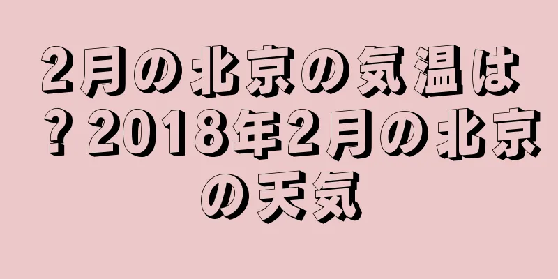 2月の北京の気温は？2018年2月の北京の天気