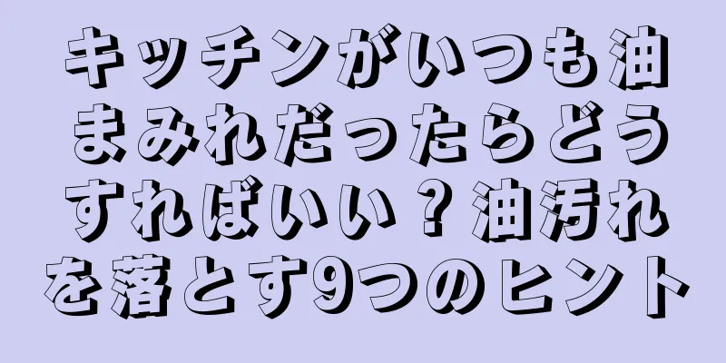 キッチンがいつも油まみれだったらどうすればいい？油汚れを落とす9つのヒント