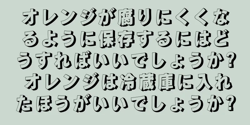 オレンジが腐りにくくなるように保存するにはどうすればいいでしょうか? オレンジは冷蔵庫に入れたほうがいいでしょうか?