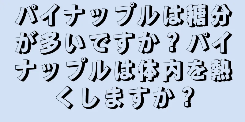 パイナップルは糖分が多いですか？パイナップルは体内を熱くしますか？