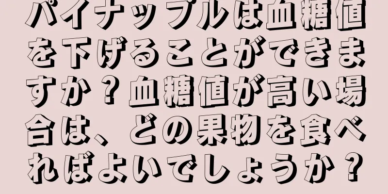 パイナップルは血糖値を下げることができますか？血糖値が高い場合は、どの果物を食べればよいでしょうか？