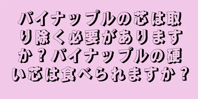 パイナップルの芯は取り除く必要がありますか？パイナップルの硬い芯は食べられますか？