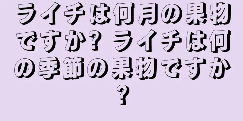 ライチは何月の果物ですか? ライチは何の季節の果物ですか?