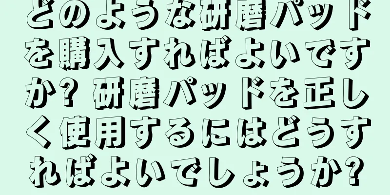 どのような研磨パッドを購入すればよいですか? 研磨パッドを正しく使用するにはどうすればよいでしょうか?