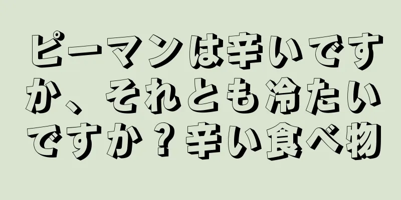 ピーマンは辛いですか、それとも冷たいですか？辛い食べ物