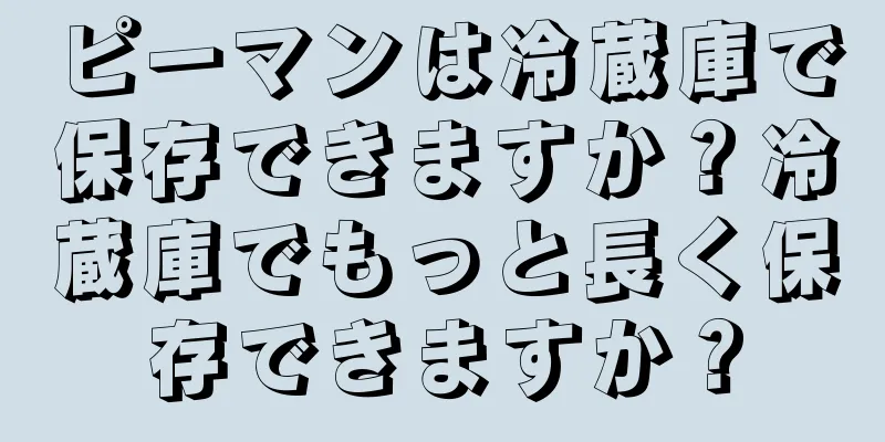 ピーマンは冷蔵庫で保存できますか？冷蔵庫でもっと長く保存できますか？