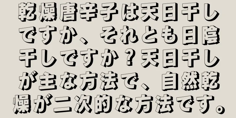 乾燥唐辛子は天日干しですか、それとも日陰干しですか？天日干しが主な方法で、自然乾燥が二次的な方法です。