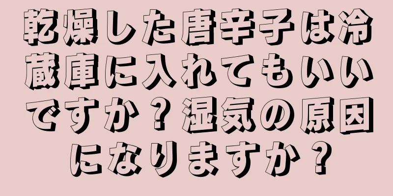 乾燥した唐辛子は冷蔵庫に入れてもいいですか？湿気の原因になりますか？