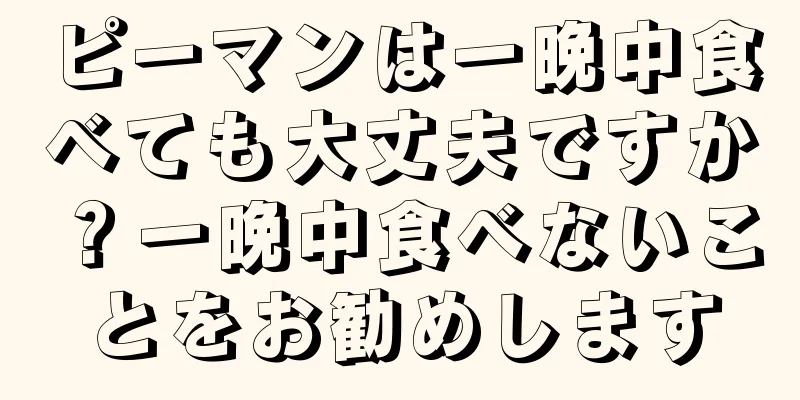ピーマンは一晩中食べても大丈夫ですか？一晩中食べないことをお勧めします