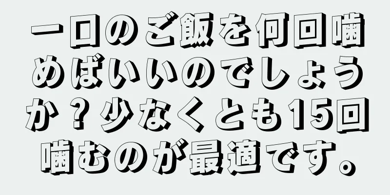 一口のご飯を何回噛めばいいのでしょうか？少なくとも15回噛むのが最適です。