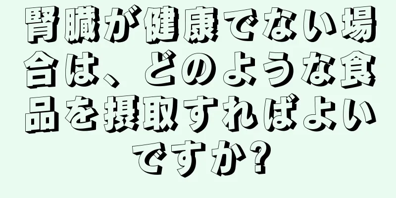 腎臓が健康でない場合は、どのような食品を摂取すればよいですか?