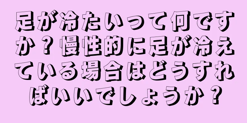 足が冷たいって何ですか？慢性的に足が冷えている場合はどうすればいいでしょうか？