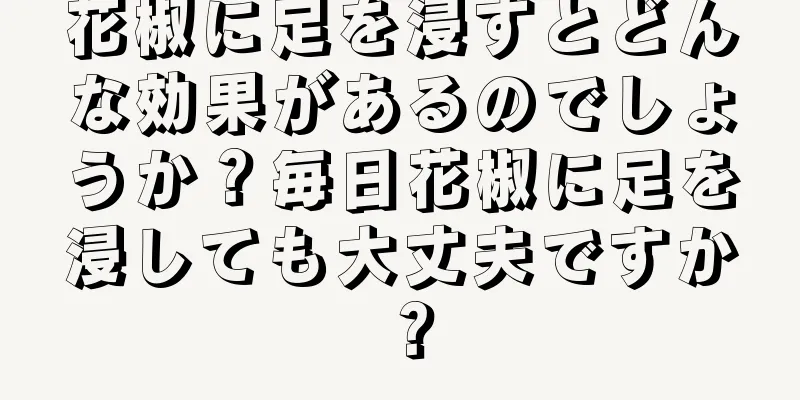花椒に足を浸すとどんな効果があるのでしょうか？毎日花椒に足を浸しても大丈夫ですか？