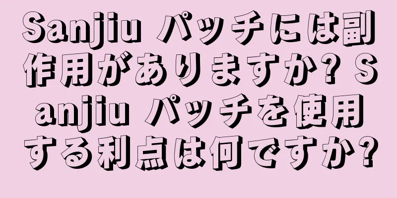 Sanjiu パッチには副作用がありますか? Sanjiu パッチを使用する利点は何ですか?