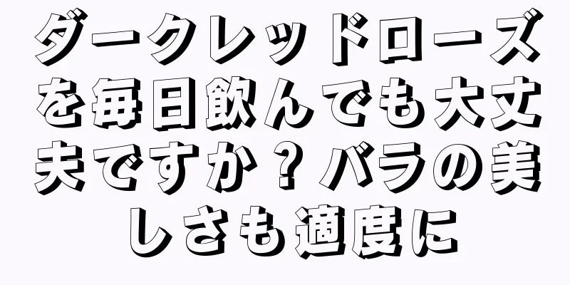 ダークレッドローズを毎日飲んでも大丈夫ですか？バラの美しさも適度に
