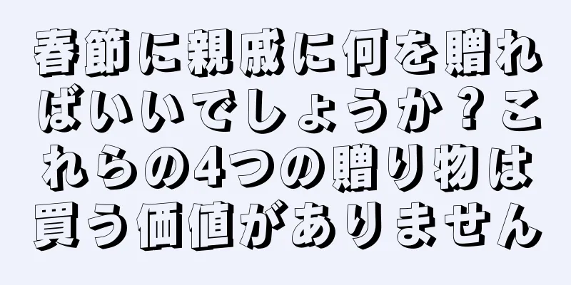 春節に親戚に何を贈ればいいでしょうか？これらの4つの贈り物は買う価値がありません