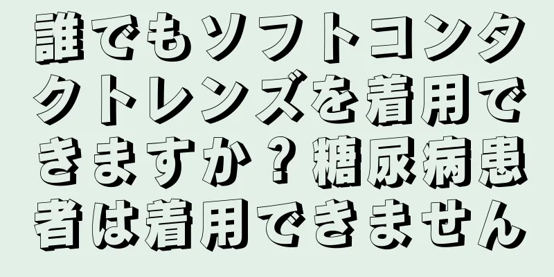 誰でもソフトコンタクトレンズを着用できますか？糖尿病患者は着用できません