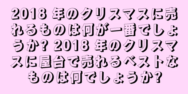 2018 年のクリスマスに売れるものは何が一番でしょうか? 2018 年のクリスマスに屋台で売れるベストなものは何でしょうか?