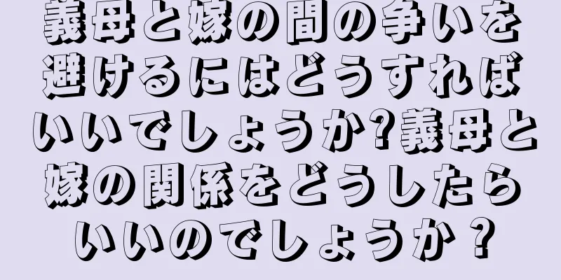 義母と嫁の間の争いを避けるにはどうすればいいでしょうか?義母と嫁の関係をどうしたらいいのでしょうか？
