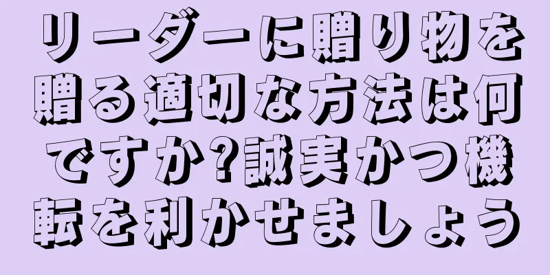 リーダーに贈り物を贈る適切な方法は何ですか?誠実かつ機転を利かせましょう