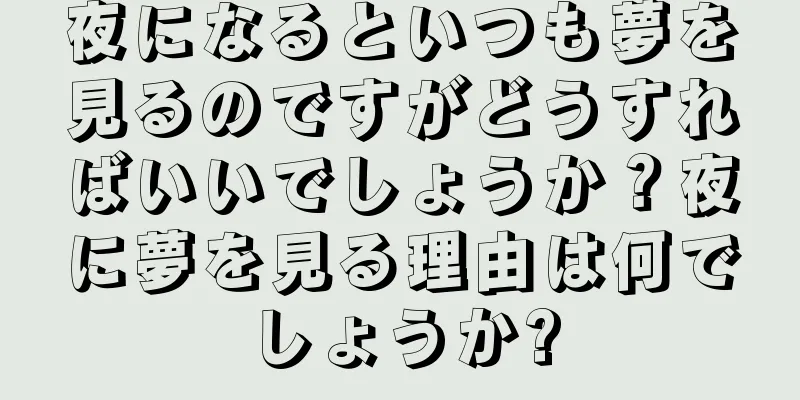 夜になるといつも夢を見るのですがどうすればいいでしょうか？夜に夢を見る理由は何でしょうか?