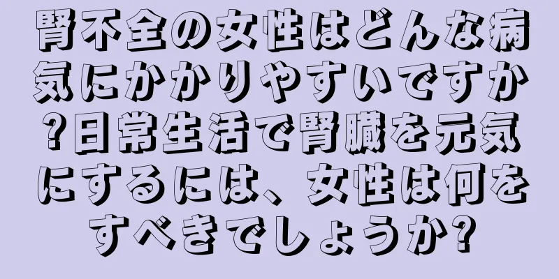 腎不全の女性はどんな病気にかかりやすいですか?日常生活で腎臓を元気にするには、女性は何をすべきでしょうか?