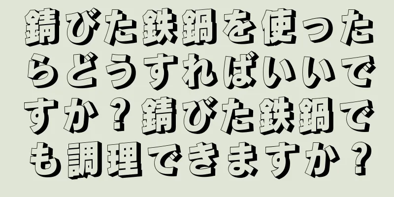 錆びた鉄鍋を使ったらどうすればいいですか？錆びた鉄鍋でも調理できますか？