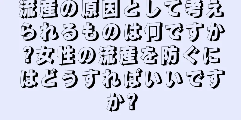 流産の原因として考えられるものは何ですか?女性の流産を防ぐにはどうすればいいですか?