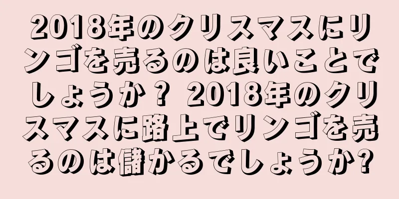 2018年のクリスマスにリンゴを売るのは良いことでしょうか？ 2018年のクリスマスに路上でリンゴを売るのは儲かるでしょうか?