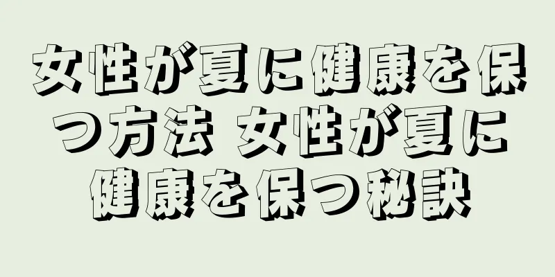女性が夏に健康を保つ方法 女性が夏に健康を保つ秘訣
