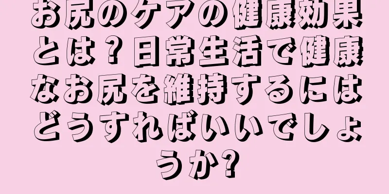 お尻のケアの健康効果とは？日常生活で健康なお尻を維持するにはどうすればいいでしょうか?