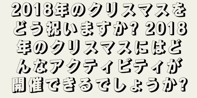 2018年のクリスマスをどう祝いますか? 2018年のクリスマスにはどんなアクティビティが開催できるでしょうか?