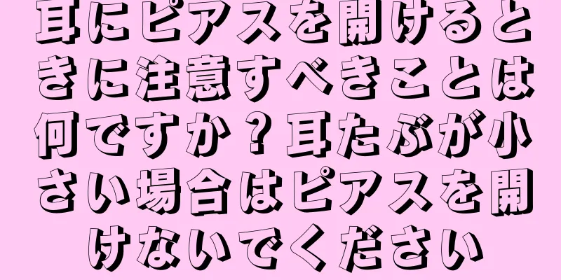耳にピアスを開けるときに注意すべきことは何ですか？耳たぶが小さい場合はピアスを開けないでください