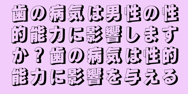 歯の病気は男性の性的能力に影響しますか？歯の病気は性的能力に影響を与える