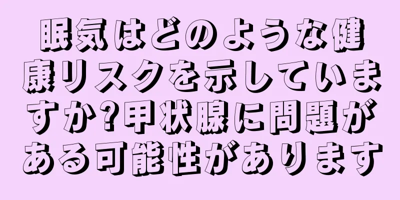 眠気はどのような健康リスクを示していますか?甲状腺に問題がある可能性があります