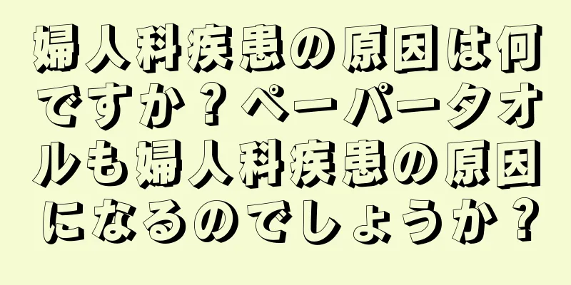 婦人科疾患の原因は何ですか？ペーパータオルも婦人科疾患の原因になるのでしょうか？