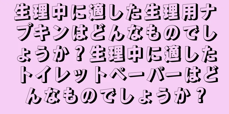 生理中に適した生理用ナプキンはどんなものでしょうか？生理中に適したトイレットペーパーはどんなものでしょうか？