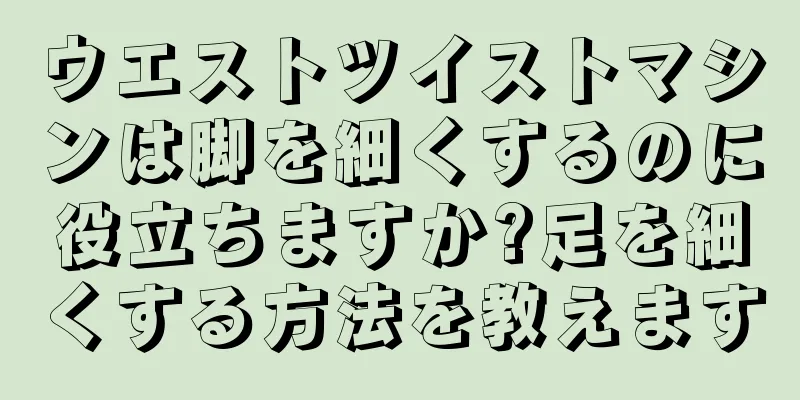 ウエストツイストマシンは脚を細くするのに役立ちますか?足を細くする方法を教えます