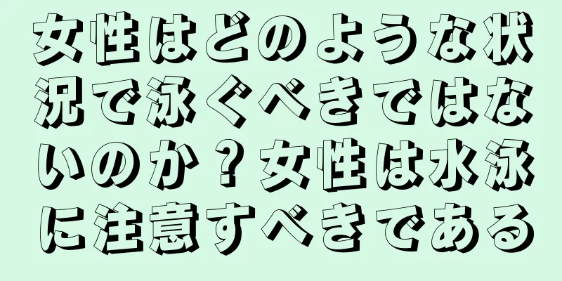 女性はどのような状況で泳ぐべきではないのか？女性は水泳に注意すべきである