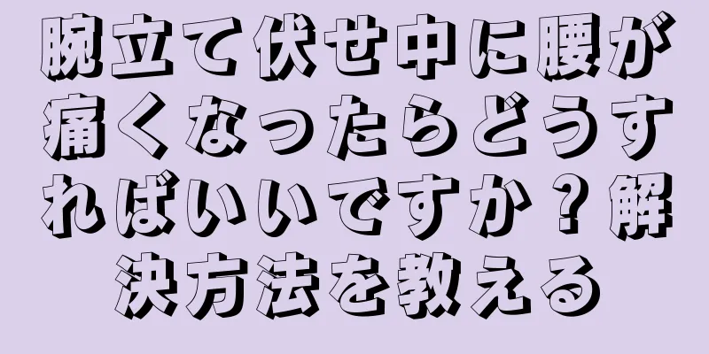 腕立て伏せ中に腰が痛くなったらどうすればいいですか？解決方法を教える