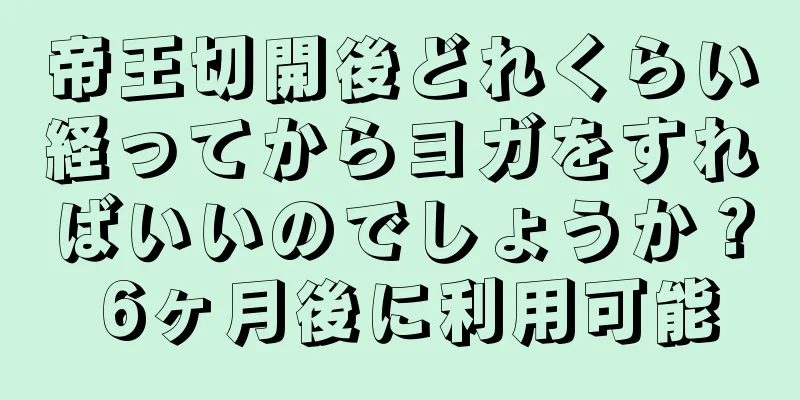 帝王切開後どれくらい経ってからヨガをすればいいのでしょうか？ 6ヶ月後に利用可能