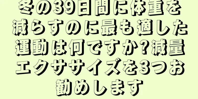 冬の39日間に体重を減らすのに最も適した運動は何ですか?減量エクササイズを3つお勧めします