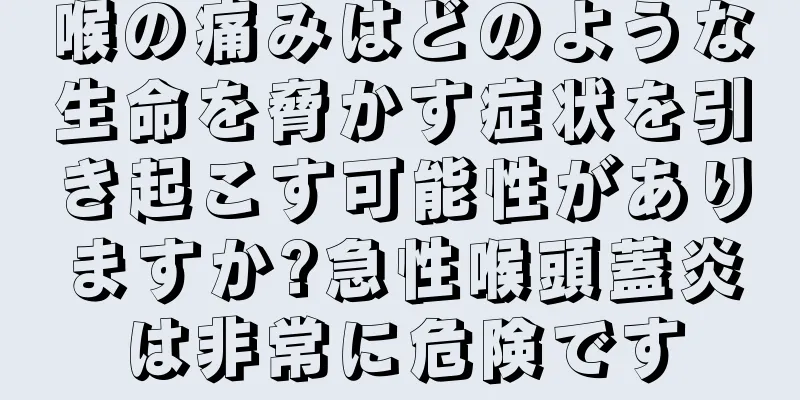喉の痛みはどのような生命を脅かす症状を引き起こす可能性がありますか?急性喉頭蓋炎は非常に危険です