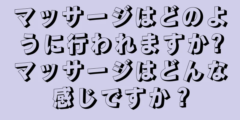 マッサージはどのように行われますか?マッサージはどんな感じですか？