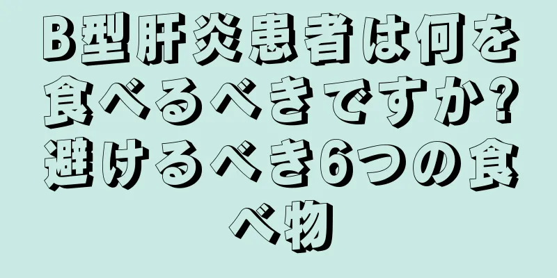 B型肝炎患者は何を食べるべきですか?避けるべき6つの食べ物