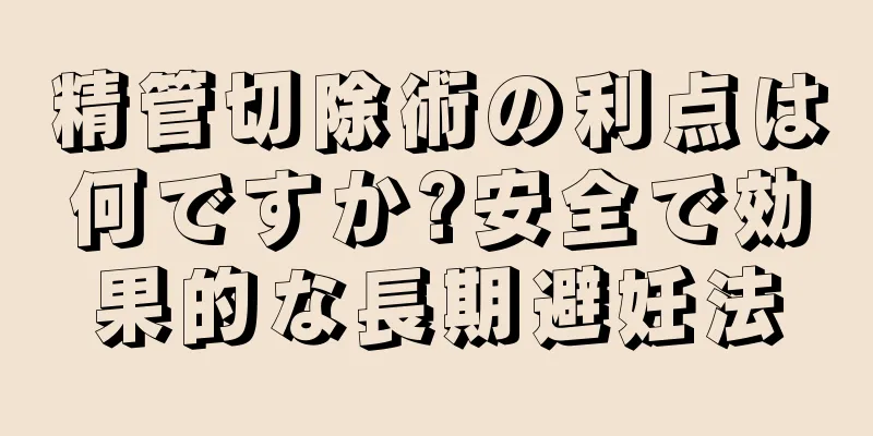 精管切除術の利点は何ですか?安全で効果的な長期避妊法