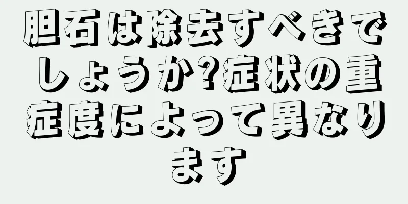 胆石は除去すべきでしょうか?症状の重症度によって異なります