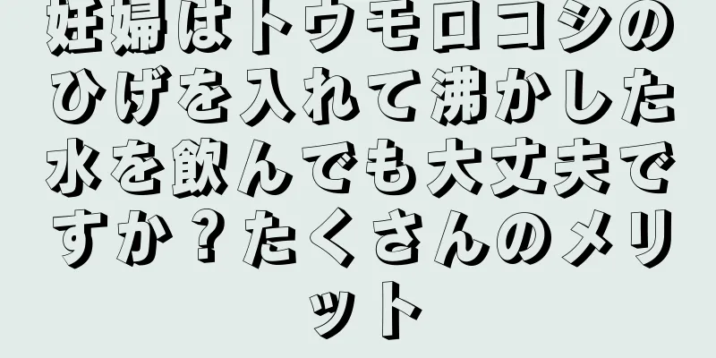 妊婦はトウモロコシのひげを入れて沸かした水を飲んでも大丈夫ですか？たくさんのメリット