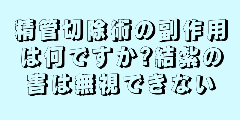 精管切除術の副作用は何ですか?結紮の害は無視できない
