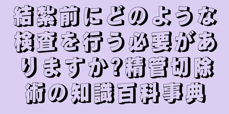 結紮前にどのような検査を行う必要がありますか?精管切除術の知識百科事典